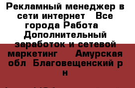 Рекламный менеджер в сети интернет - Все города Работа » Дополнительный заработок и сетевой маркетинг   . Амурская обл.,Благовещенский р-н